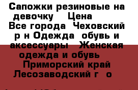 Сапожки резиновые на девочку. › Цена ­ 400 - Все города, Чеховский р-н Одежда, обувь и аксессуары » Женская одежда и обувь   . Приморский край,Лесозаводский г. о. 